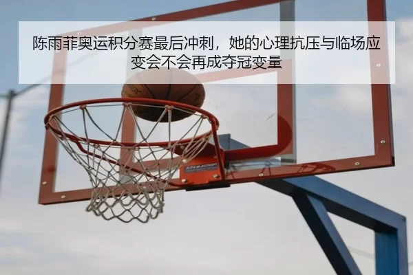 陈雨菲奥运积分赛最后冲刺，她的心理抗压与临场应变会不会再成夺冠变量
